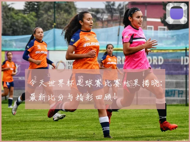 今天世界杯足球赛比赛结果揭晓：最新比分与精彩回顾！