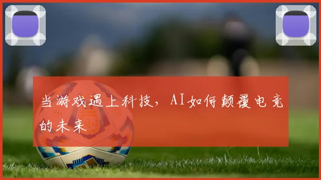 当游戏遇上科技，AI如何颠覆电竞的未来