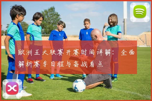 欧洲五大联赛开赛时间详解:全面解析赛季日程与备战看点
