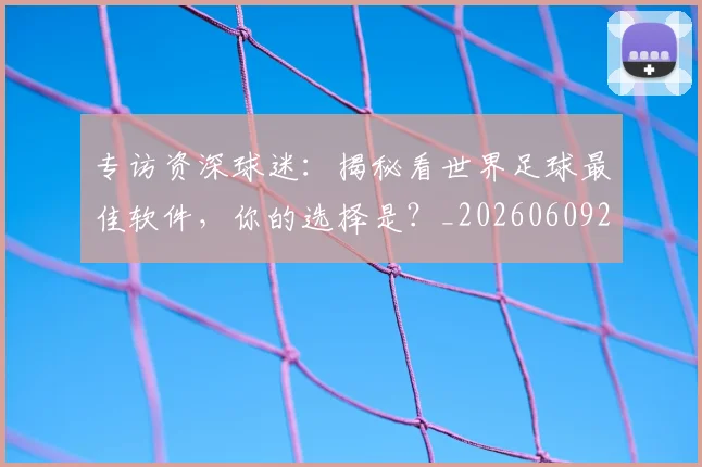 专访资深球迷:揭秘看世界足球最佳软件,你的选择是?_20260609201231