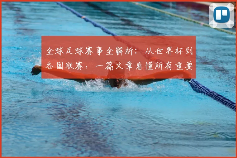 全球足球赛事全解析：从世界杯到各国联赛，一篇文章看懂所有重要比赛
