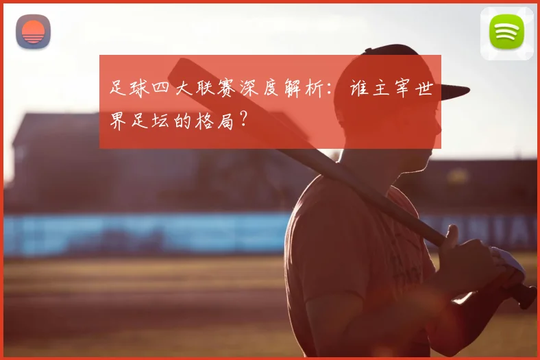 足球四大联赛深度解析:谁主宰世界足坛的格局?