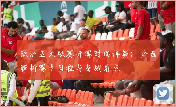 欧洲五大联赛开赛时间详解:全面解析赛季日程与备战看点