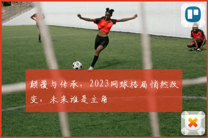 颠覆与传承，2023网球格局悄然改变，未来谁是主角