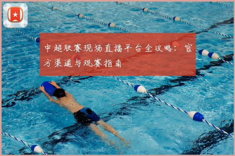 中超联赛现场直播平台全攻略：官方渠道与观赛指南