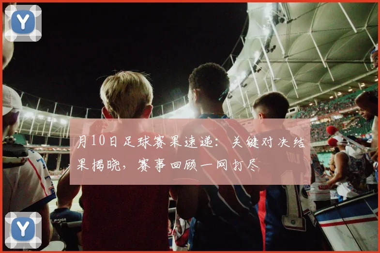 月10日足球赛果速递：关键对决结果揭晓，赛事回顾一网打尽