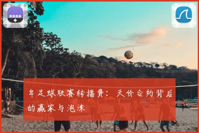 年足球联赛转播费：天价合约背后的赢家与泡沫