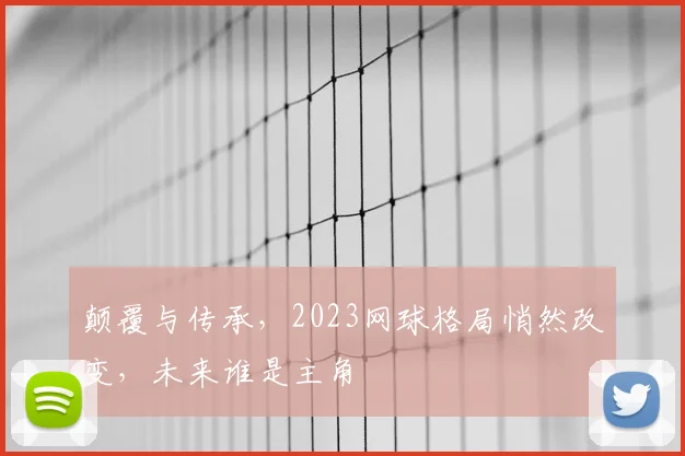 颠覆与传承,2023网球格局悄然改变,未来谁是主角