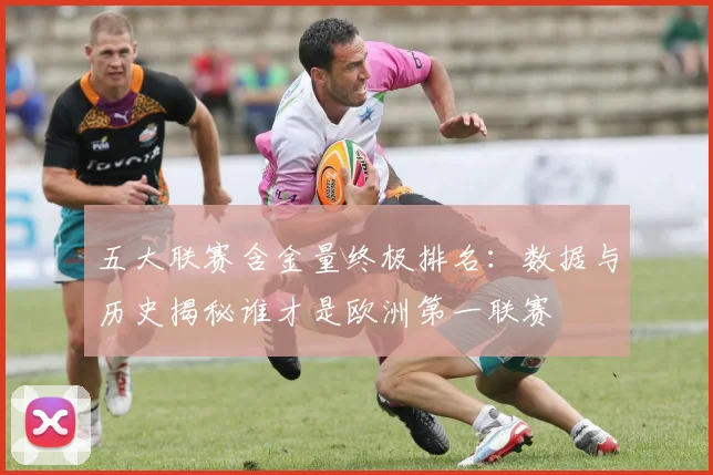 五大联赛含金量终极排名：数据与历史揭秘谁才是欧洲第一联赛