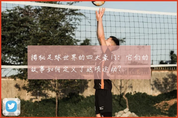 揭秘足球世界的四大豪门：它们的故事如何定义了这项运动？