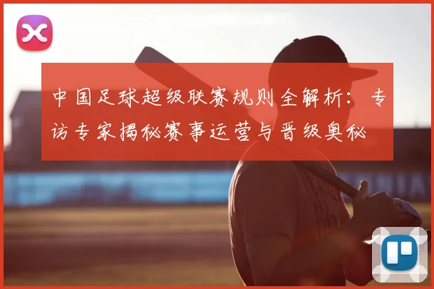 中国足球超级联赛规则全解析:专访专家揭秘赛事运营与晋级奥秘