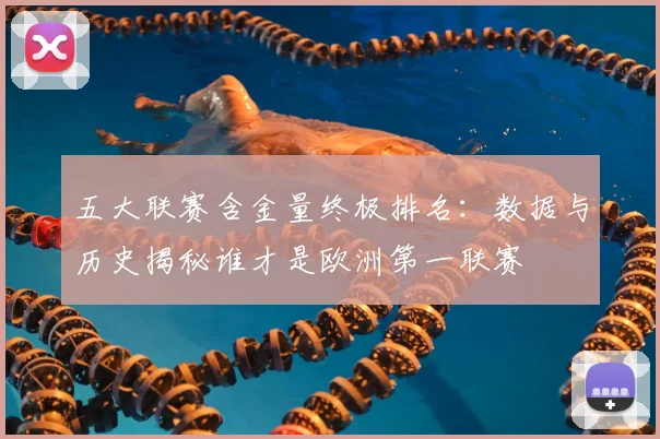五大联赛含金量终极排名:数据与历史揭秘谁才是欧洲第一联赛