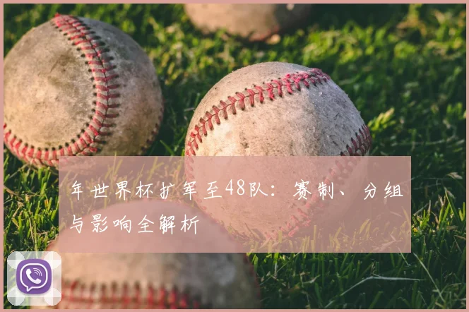 年世界杯扩军至48队:赛制、分组与影响全解析