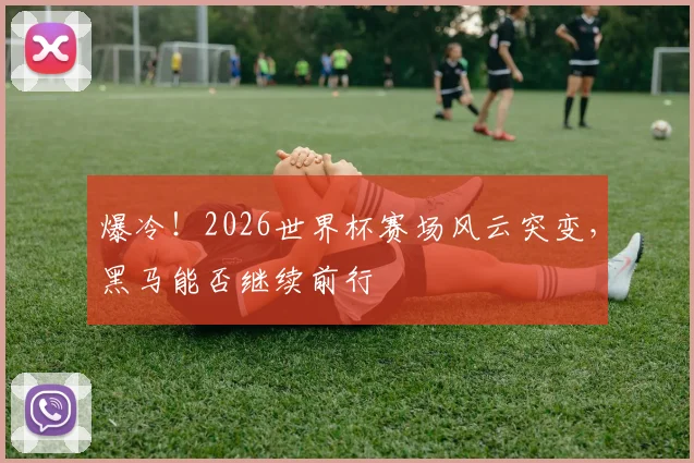 爆冷!2026世界杯赛场风云突变,黑马能否继续前行