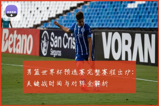 男篮世界杯预选赛完整赛程出炉:关键战时间与对阵全解析