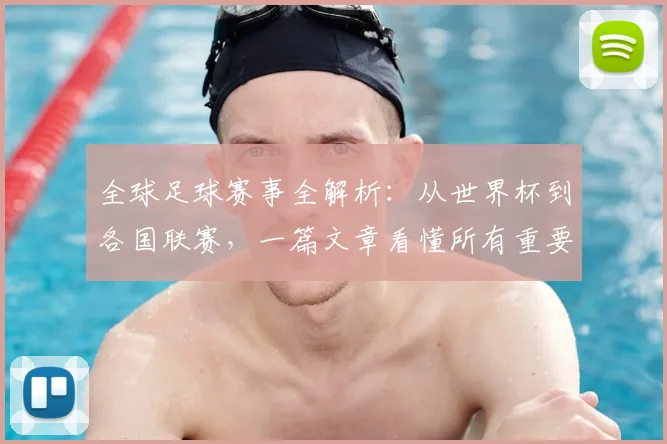 全球足球赛事全解析:从世界杯到各国联赛,一篇文章看懂所有重要比赛