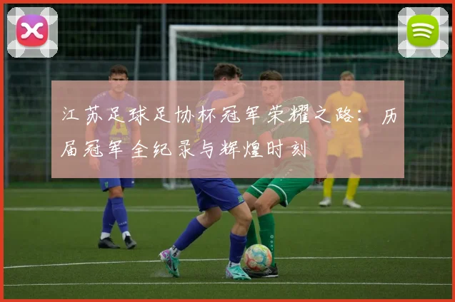 江苏足球足协杯冠军荣耀之路:历届冠军全纪录与辉煌时刻