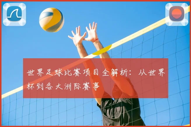 世界足球比赛项目全解析:从世界杯到各大洲际赛事