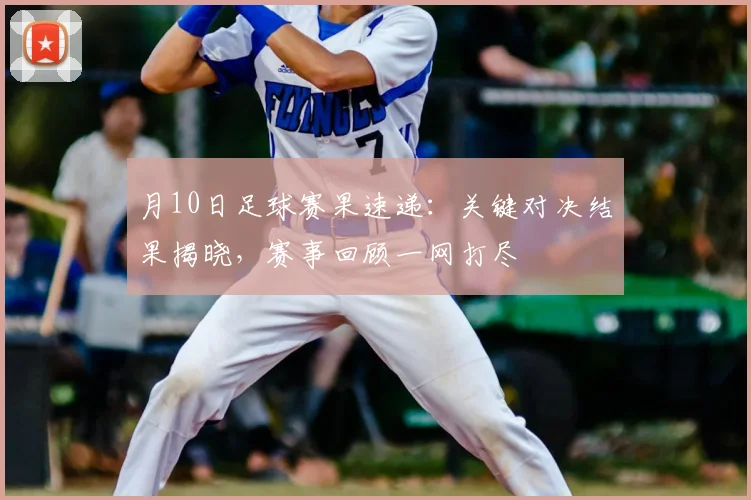 月10日足球赛果速递：关键对决结果揭晓，赛事回顾一网打尽
