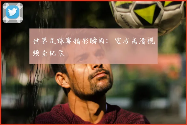 世界足球赛精彩瞬间:官方高清视频全纪录