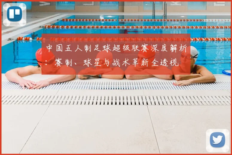 中国五人制足球超级联赛深度解析：赛制、球星与战术革新全透视