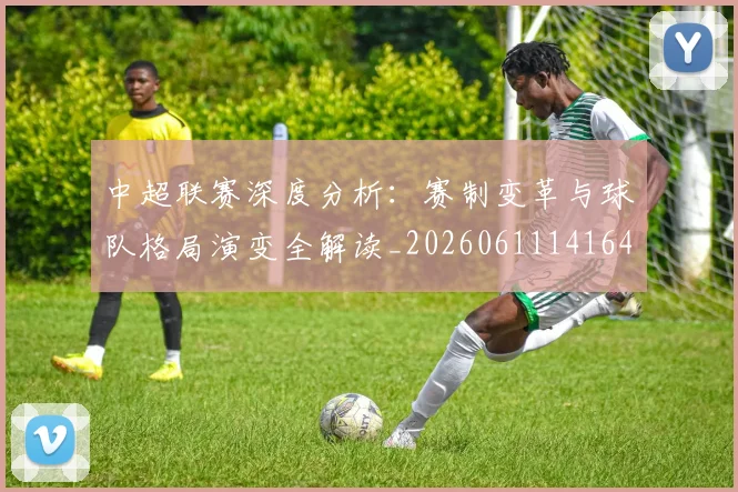 中超联赛深度分析:赛制变革与球队格局演变全解读_20260611141643