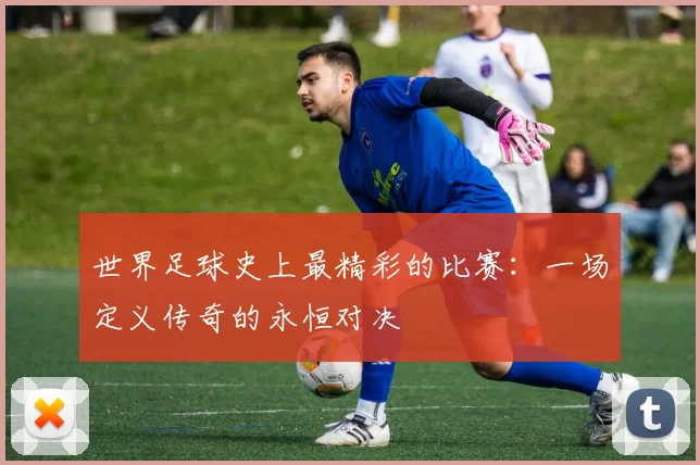 世界足球史上最精彩的比赛:一场定义传奇的永恒对决