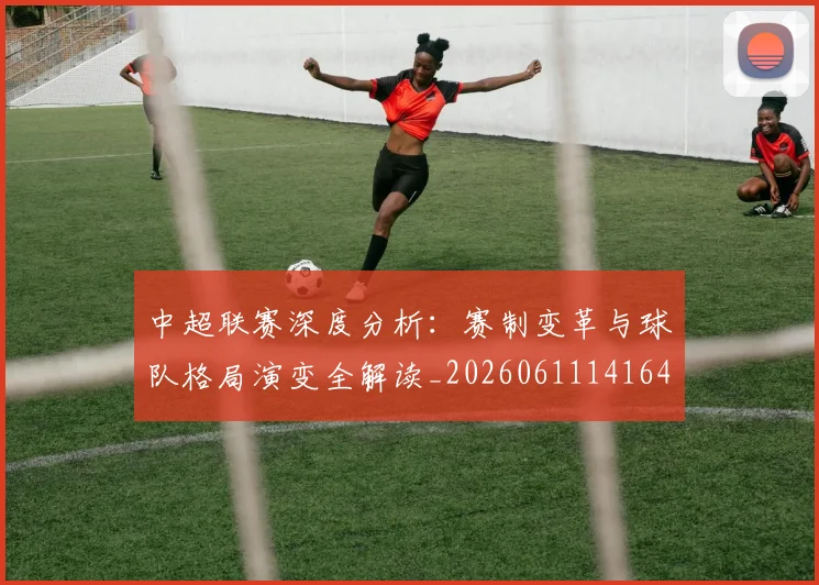 中超联赛深度分析:赛制变革与球队格局演变全解读_20260611141643