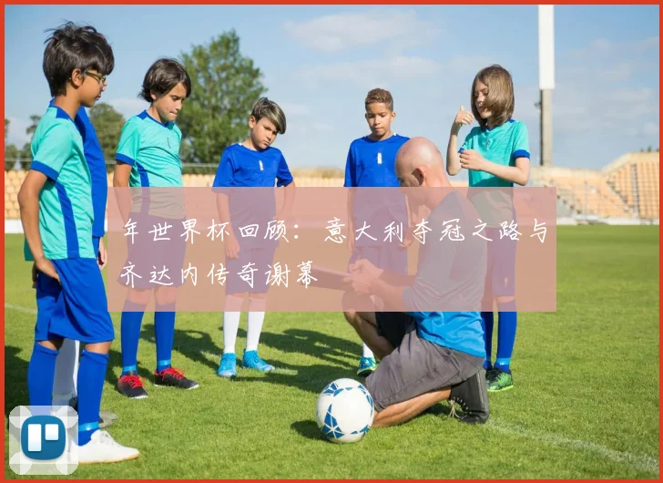 年世界杯回顾：意大利夺冠之路与齐达内传奇谢幕