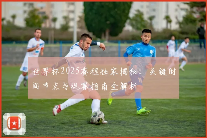 世界杯2025赛程独家揭秘:关键时间节点与观赛指南全解析