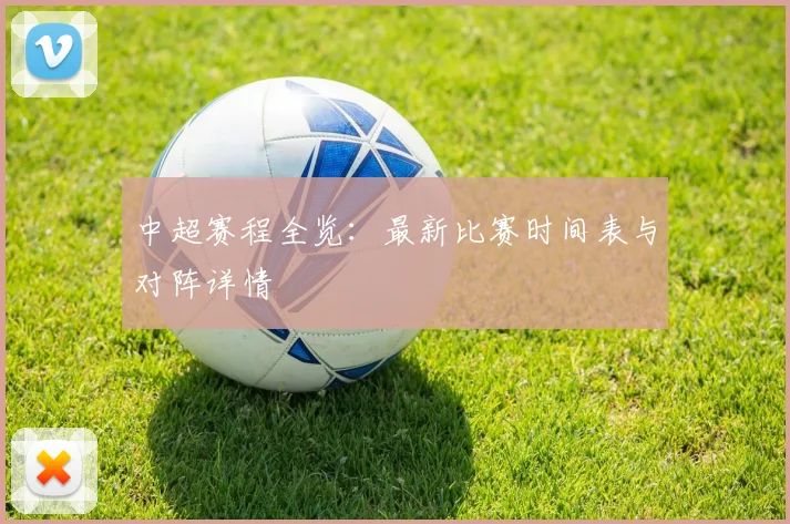 中超赛程全览：最新比赛时间表与对阵详情