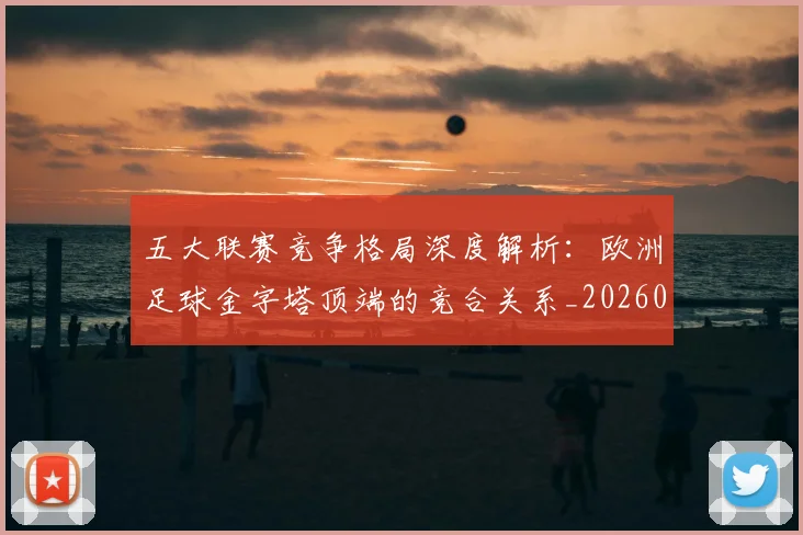 五大联赛竞争格局深度解析:欧洲足球金字塔顶端的竞合关系_20260611141803