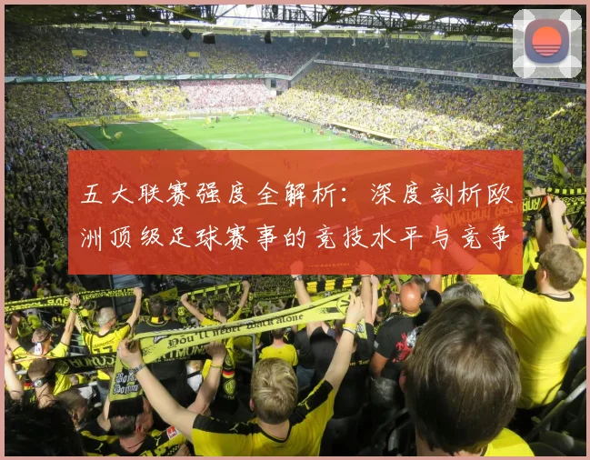五大联赛强度全解析:深度剖析欧洲顶级足球赛事的竞技水平与竞争格局