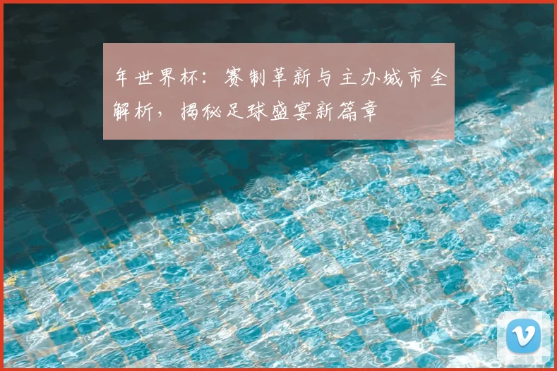 年世界杯：赛制革新与主办城市全解析，揭秘足球盛宴新篇章