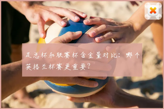 足总杯和联赛杯含金量对比:哪个英格兰杯赛更重要?